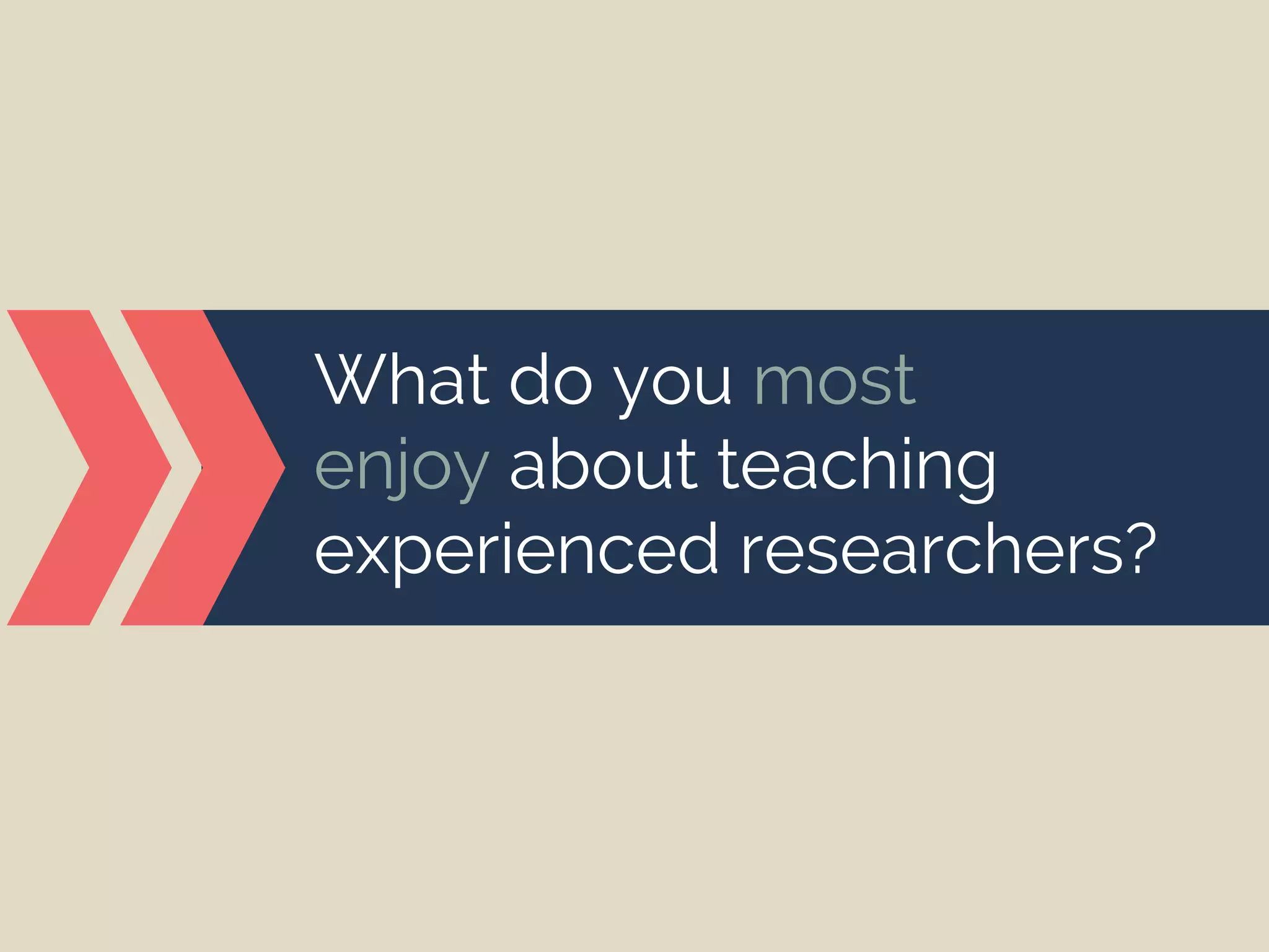 What do you most
enjoy about teaching
experienced researchers?
 