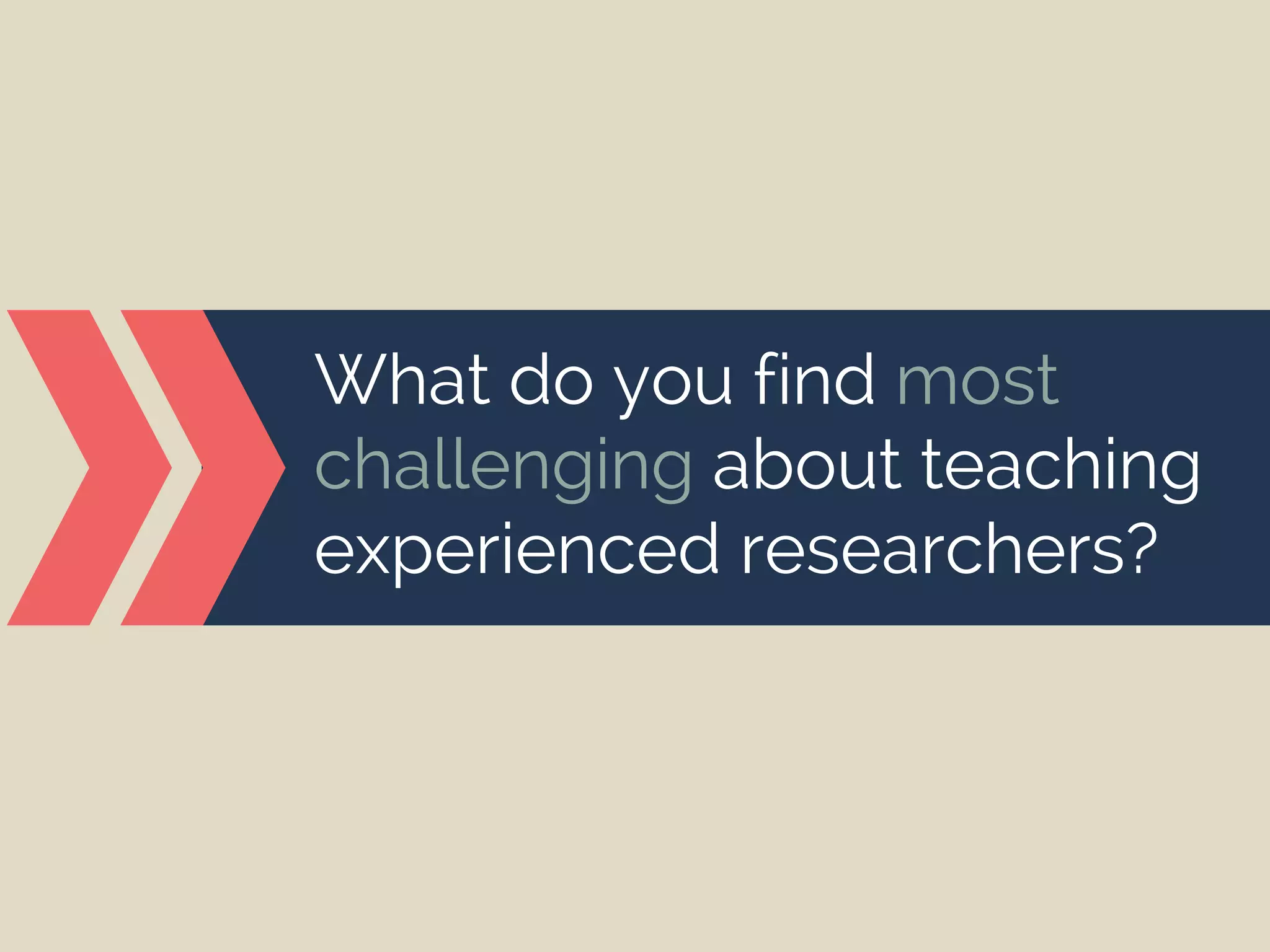 What do you find most
challenging about teaching
experienced researchers?
 