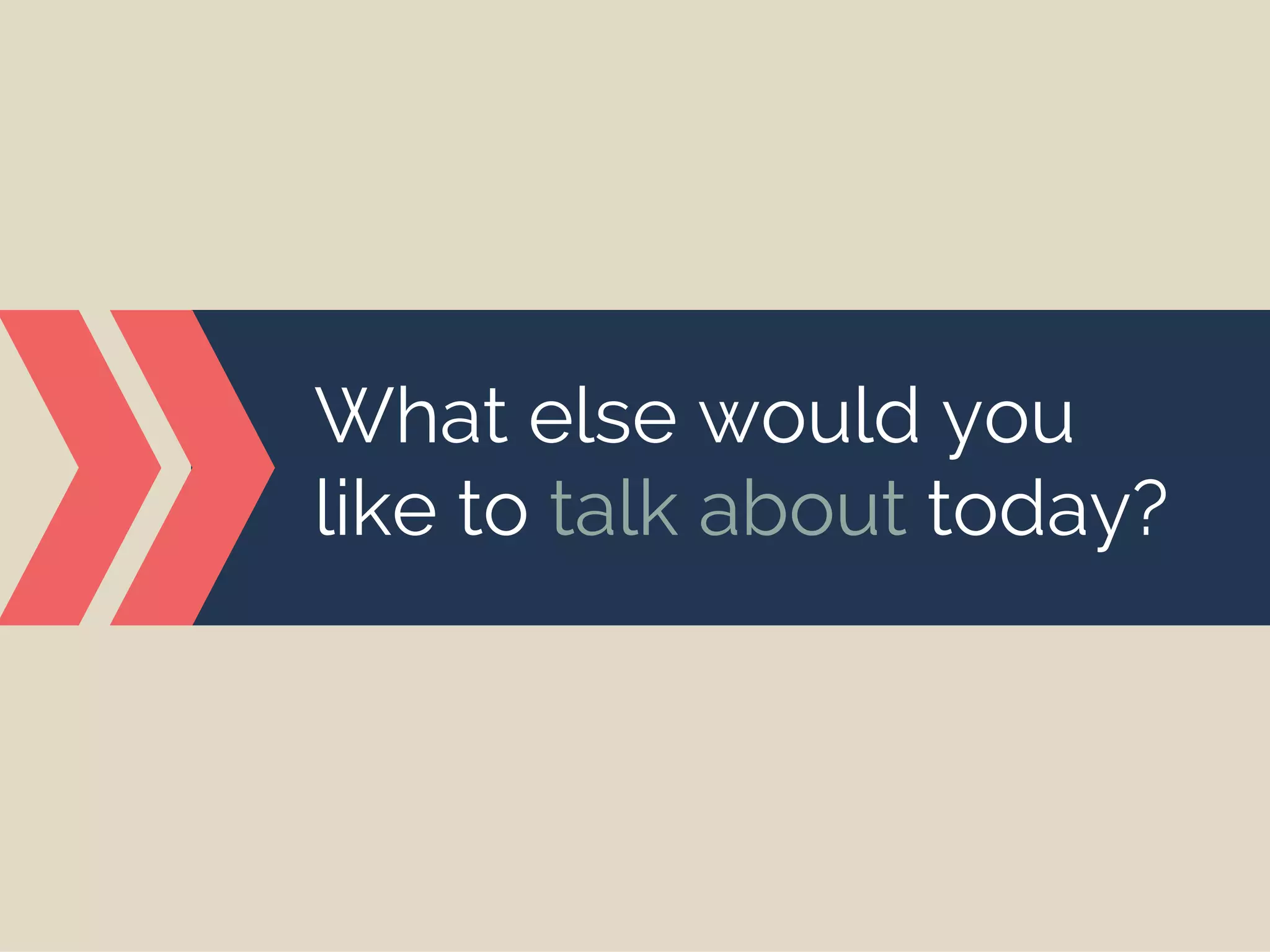 What else would you
like to talk about today?
 