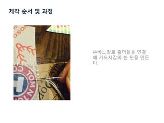제작 순서 및 과정
손바느질로 홀더들을 연결
해 카드지갑의 한 면을 만든
다.
 