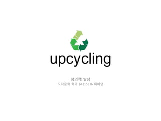 upcycling
창의적 발상
도자문화 학과 14115336 이혜영
 