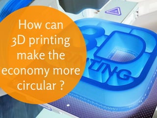 How can
3D printing
make the
economy more
circular ?
 