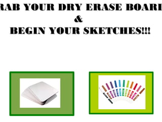 RAB YOUR DRY ERASE BOARDRAB YOUR DRY ERASE BOARD
&&
BEGIN YOUR SKETCHES!!!BEGIN YOUR SKETCHES!!!
 