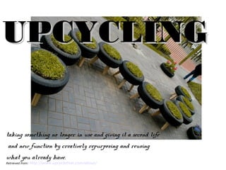 UPCYCLINGUPCYCLING
taking something no longer in use and giving it a second life
and new function by creatively repurposing and reusing
what you already have.
Retrieved from: http://www.upcyclethat.com/about/
 