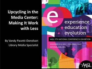 Upcycling in the
Media Center:
Making It Work
with Less
By Vandy Pacetti-Donelson
Library Media Specialist
 
