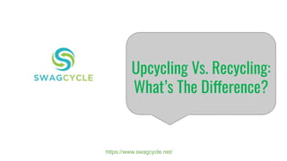 Upcycling Vs. Recycling:
What’s The Difference?
https://www.swagcycle.net/
 