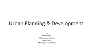 Urban Planning & Development
1
What is urban?
What is urban planning?
What is land?
What is built environment?
 