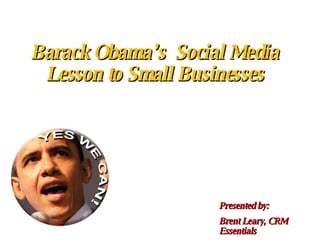 Barack Obama’s  Social Media Lesson to Small Businesses Presented by:  Brent Leary, CRM Essentials 