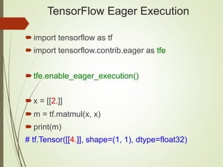 TensorFlow Eager Execution
import tensorflow as tf
import tensorflow.contrib.eager as tfe
tfe.enable_eager_execution()
x = [[2.]]
m = tf.matmul(x, x)
print(m)
# tf.Tensor([[4.]], shape=(1, 1), dtype=float32)
 
