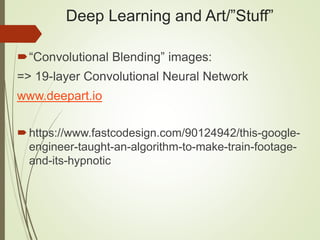 Deep Learning and Art/”Stuff”
“Convolutional Blending” images:
=> 19-layer Convolutional Neural Network
www.deepart.io
https://www.fastcodesign.com/90124942/this-google-
engineer-taught-an-algorithm-to-make-train-footage-
and-its-hypnotic
 