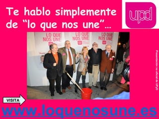 Te hablo simplemente de “lo que nos une”…   www.loquenosune.es VISITA Presentación no oficial de UPyD 