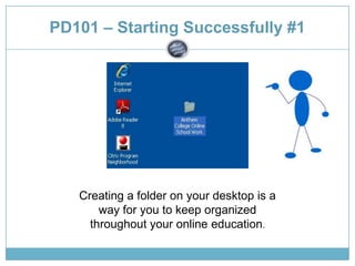 PD101 – Starting Successfully #1 Creating a folder on your desktop is a way for you to keep organized throughout your online education. 