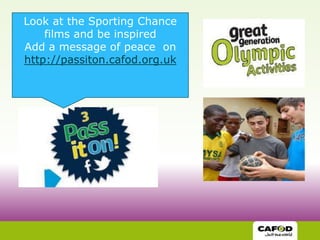 Look at the Sporting Chance
    films and be inspired
Add a message of peace on
http://passiton.cafod.org.uk
 