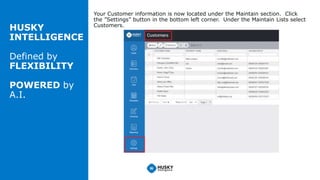 HUSKY
INTELLIGENCE
Defined by
FLEXIBILITY
POWERED by
A.I.
Your Customer information is now located under the Maintain sect...