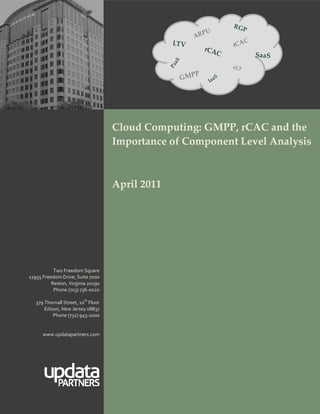 P 
 
 
                                                                   Cloud Computing
 
                                           
                                           
                                           
                                                             




                                                                               

                                              Cloud Computing: GMPP, rCAC and the 
                                              Importance of Component Level Analysis

                                               

                                              April 2011 
                                               

                                               

                                               
                                               
                                                
                                               

                Two Freedom Square
     11955 Freedom Drive, Suite 7000
               Reston, Virginia 20190
                Phone (703) 736‐0020

        379 Thornall Street, 10th Floor
            Edison, New Jersey 08837
                Phone (732) 945‐1000


           www.updatapartners.com




                                                       1 
                                                         
                                                         
 
 