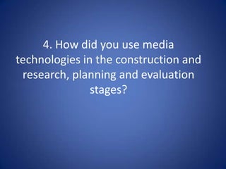 4. How did you use media
technologies in the construction and
 research, planning and evaluation
               stages?
 