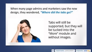 When many page admins and marketers saw the new
design, they wondered, “Where did the tabs go?”
Tabs will still be
supported, but they will
be tucked into the
“More” module and
without images.
 