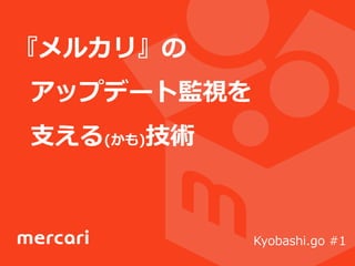 『メルカリ』の  
    アップデート監視を  
    ⽀支える(かも)技術
Kyobashi.go  #1
 