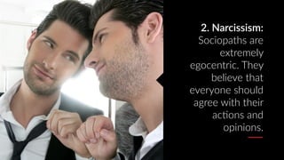 2. Narcissism:
Sociopaths are
extremely
egocentric. They
believe that
everyone should
agree with their
acAons and
opinions.
 