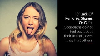 6. Lack Of
Remorse, Shame,
Or Guilt:
Sociopaths do not
feel bad about
their acAons, even
if they hurt others.
 