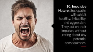 10. Impulsive
Nature: Sociopaths
will exhibit
hosAlity, irritability,
and aggression.
They act on their
impulses without
c...