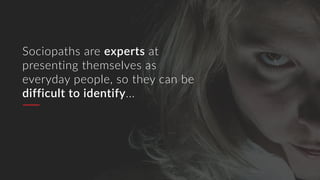 Sociopaths are experts at
presenting themselves as
everyday people, so they can be
difficult to identify...
 