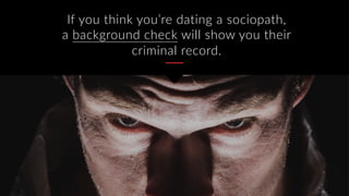 If you think you’re dating a sociopath,
a background check will show you their
criminal record.
 