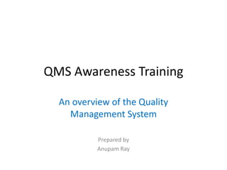 QMS Awareness Training
An overview of the Quality
Management System
Prepared by
Anupam Ray
 