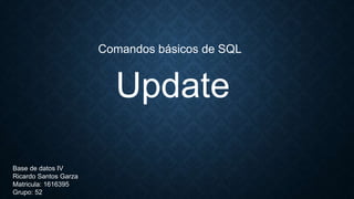 Update
Comandos básicos de SQL
Base de datos IV
Ricardo Santos Garza
Matricula: 1616395
Grupo: 52
 