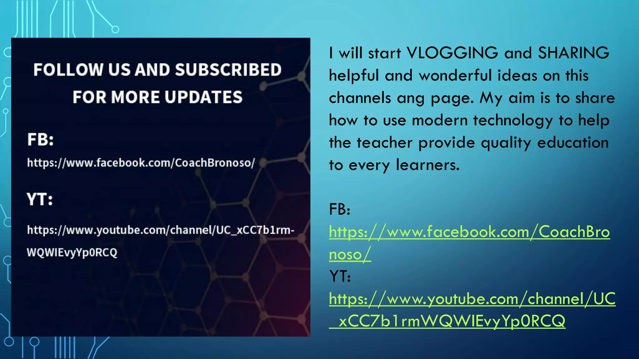 I will start VLOGGING and SHARING
helpful and wonderful ideas on this
channels ang page. My aim is to share
how to use modern technology to help
the teacher provide quality education
to every learners.
FB:
https://www.facebook.com/CoachBro
noso/
YT:
https://www.youtube.com/channel/UC
_xCC7b1rmWQWIEvyYp0RCQ
 