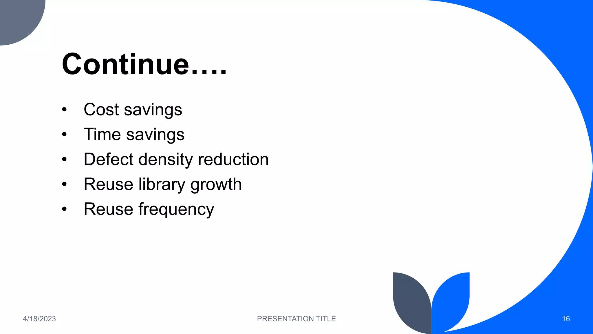 Continue….
• Cost savings
• Time savings
• Defect density reduction
• Reuse library growth
• Reuse frequency
4/18/2023 PRESENTATION TITLE 16
 