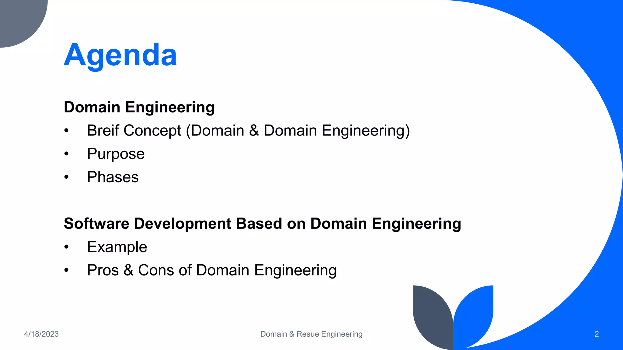 Agenda
Domain Engineering
• Breif Concept (Domain & Domain Engineering)
• Purpose
• Phases
Software Development Based on Domain Engineering
• Example
• Pros & Cons of Domain Engineering
4/18/2023 Domain & Resue Engineering 2
 