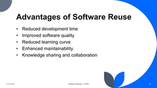 Advantages of Software Reuse
• Reduced development time
• Improved software quality
• Reduced learning curve
• Enhanced maintainability
• Knowledge sharing and collaboration
4/18/2023 Sufyan Ahmed (1135) 18
 