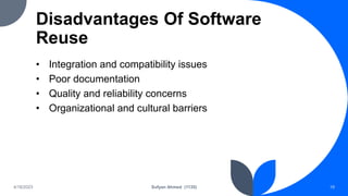 Disadvantages Of Software
Reuse
• Integration and compatibility issues
• Poor documentation
• Quality and reliability concerns
• Organizational and cultural barriers
4/18/2023 Sufyan Ahmed (1135) 19
 