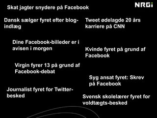 Skat jagter snydere på Facebook
Tweet ødelagde 20 års
karriere på CNN
Dine Facebook-billeder er i
avisen i morgen Kvinde fyret på grund af
Facebook
Virgin fyrer 13 på grund af
Facebook-debat
Syg ansat fyret: Skrev
på Facebook
Journalist fyret for Twitter-
besked Svensk skolelærer fyret for
voldtægts-besked
Dansk sælger fyret efter blog-
indlæg
 