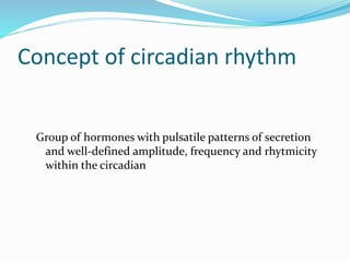 Concept of circadian rhythm
Group of hormones with pulsatile patterns of secretion
and well-defined amplitude, frequency and rhytmicity
within the circadian
 