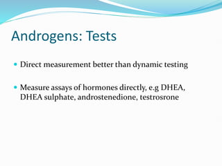 Androgens: Tests
 Direct measurement better than dynamic testing
 Measure assays of hormones directly, e.g DHEA,
DHEA sulphate, androstenedione, testrosrone
 