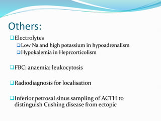 Others:
Electrolytes
Low Na and high potassium in hypoadrenalism
Hypokalemia in Heprcorticolism
FBC: anaemia; leukocytosis
Radiodiagnosis for localisation
Inferior petrosal sinus sampling of ACTH to
distinguish Cushing disease from ectopic
 