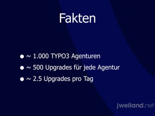 Fakten
• ~ 1.000 TYPO3 Agenturen
• ~ 500 Upgrades für jede Agentur
• ~ 2.5 Upgrades pro Tag
 