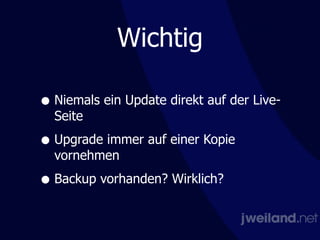 Wichtig
• Niemals ein Update direkt auf der Live-
Seite
• Upgrade immer auf einer Kopie
vornehmen
• Backup vorhanden? Wirklich?
 
