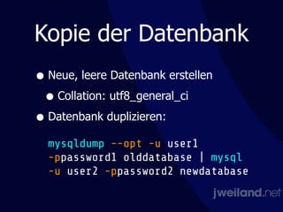 Kopie der Datenbank
• Neue, leere Datenbank erstellen
• Collation: utf8_general_ci
• Datenbank duplizieren: 
 
mysqldump --opt -u user1  
-ppassword1 olddatabase | mysql 
-u user2 -ppassword2 newdatabase
 