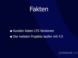 Fakten
• Kunden lieben LTS Versionen
• Die meisten Projekte laufen mit 4.5
 