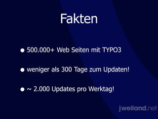 Fakten
• 500.000+ Web Seiten mit TYPO3 
• weniger als 300 Tage zum Updaten! 
• ~ 2.000 Updates pro Werktag!
 