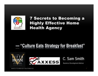 7 Secrets to Becoming a
                         Highly Effective Home
                         Health Agency




                                      C. Sam Smith
                                       Business Development Advisor

AXXESS TECHNOLOGY SOLUTIONS/CSS                                       1
 