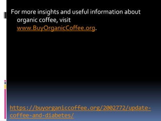 https://buyorganiccoffee.org/2002772/update-
coffee-and-diabetes/
For more insights and useful information about
organic coffee, visit
www.BuyOrganicCoffee.org.
 