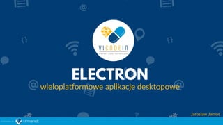 ELECTRON
wieloplatformowe aplikacje desktopowe
Jarosław Jarnot
 