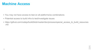  You may not have access to test on all platforms/os combinations
 Potential access to build infra to test/investigate issues
 https://github.com/nodejs/build/blob/master/doc/process/special_access_to_build_resources
.md
19
Machine Access
 