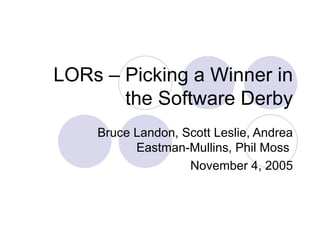 LORs – Picking a Winner in the Software Derby Bruce Landon, Scott Leslie, Andrea Eastman-Mullins, Phil Moss  November 4, 2005 
