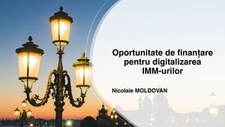 Oportunitate de finanțare
pentru digitalizarea
IMM-urilor
Nicolaie MOLDOVAN
 