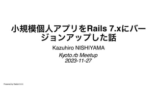 小規模個人アプリをRails 7.xにバー
ジョンアップした話
Kazuhiro NISHIYAMA
Kyoto.rb Meetup
2023-11-27
Powered by Rabbit 3.0.3
 